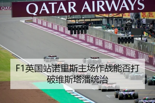 F1英国站诺里斯主场作战能否打破维斯塔潘统治