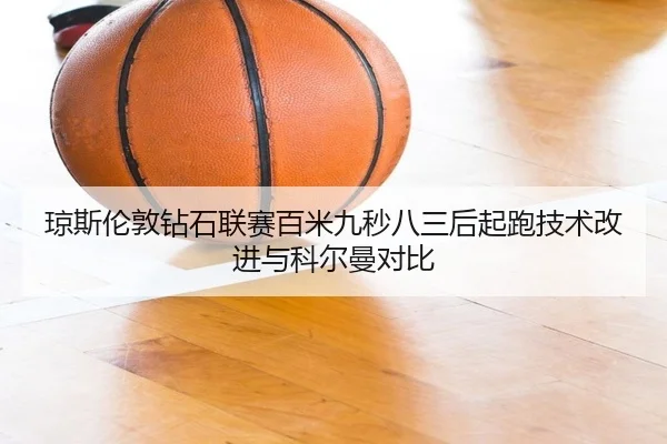 琼斯伦敦钻石联赛百米九秒八三后起跑技术改进与科尔曼对比