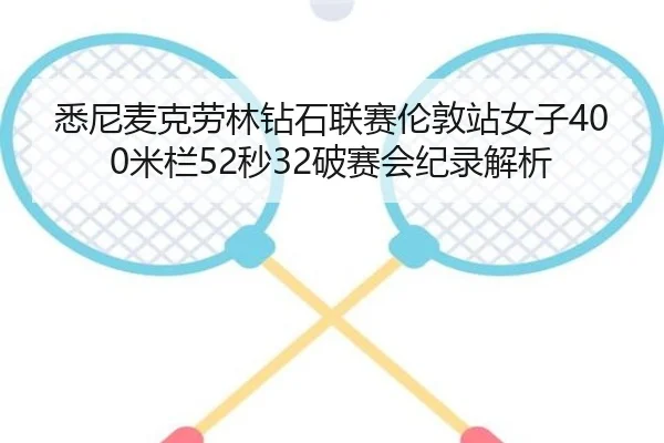 悉尼麦克劳林钻石联赛伦敦站女子400米栏52秒32破赛会纪录解析